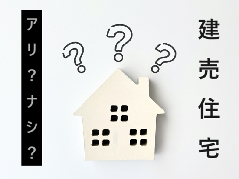 【お客様からの質問】「建売住宅」には手を出すべきでない…！？【アリ？ナシ？】