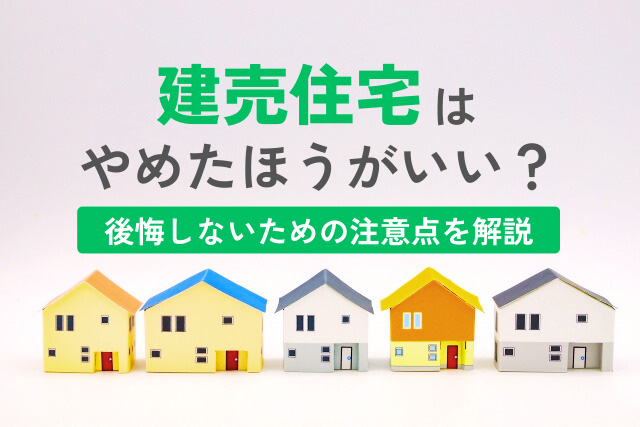 「建売住宅はやめたほうがいい」と言われる理由とは?後悔しないための注意点を解説
